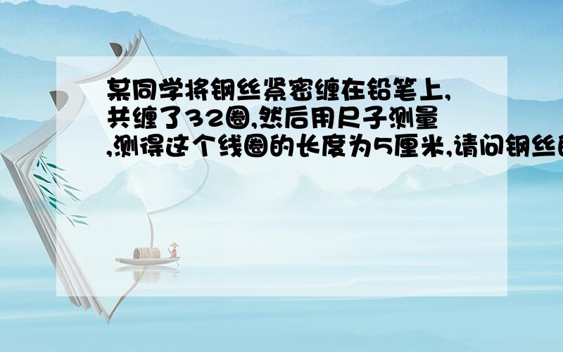 某同学将钢丝紧密缠在铅笔上,共缠了32圈,然后用尺子测量,测得这个线圈的长度为5厘米,请问钢丝的直径是多少?