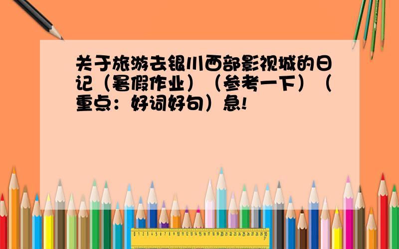 关于旅游去银川西部影视城的日记（暑假作业）（参考一下）（重点：好词好句）急!