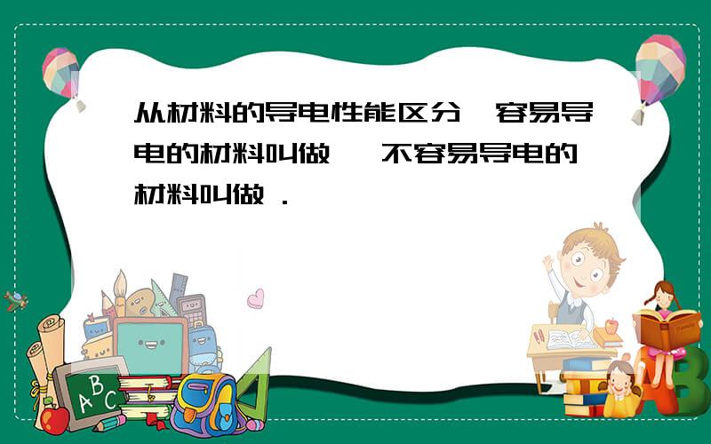 从材料的导电性能区分,容易导电的材料叫做 ,不容易导电的材料叫做 .