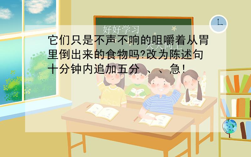 它们只是不声不响的咀嚼着从胃里倒出来的食物吗?改为陈述句十分钟内追加五分 、、急!