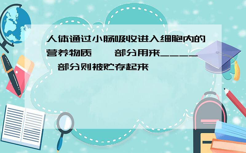 人体通过小肠吸收进入细胞内的营养物质,一部分用来____一部分则被贮存起来————————————被贮存的营养物质分解,释放出————————————供给人体进行各项————