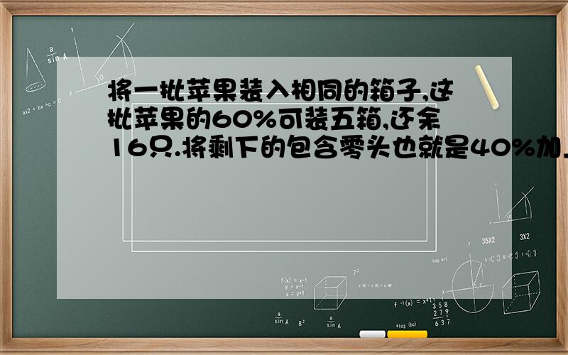 将一批苹果装入相同的箱子,这批苹果的60%可装五箱,还余16只.将剩下的包含零头也就是40%加上16只正好装满四箱,求这批苹果共多少只?