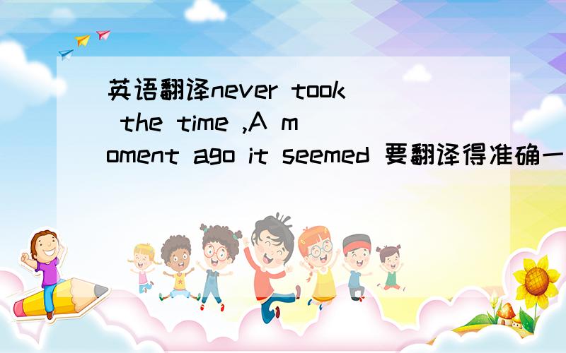 英语翻译never took the time ,A moment ago it seemed 要翻译得准确一点啊!最好不要直译,要意译