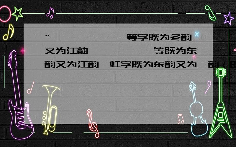 “鏦、淙、跫、惷等字既为冬韵又为江韵,玒、韸、悾等既为东韵又为江韵,虹字既为东韵又为绛韵（即江韵的去声部）”,这句话怎么理解?为什么“淙”发“冬”的音但是又为“江韵”?还有