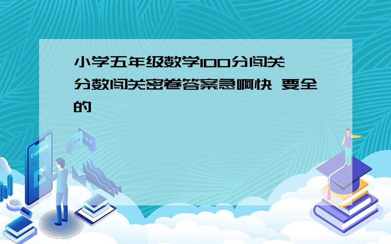 小学五年级数学100分闯关 分数闯关密卷答案急啊快 要全的