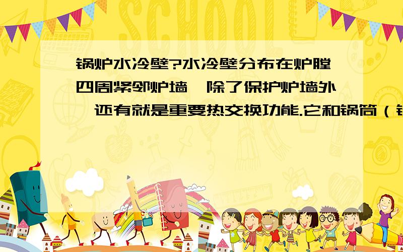 锅炉水冷壁?水冷壁分布在炉膛四周紧邻炉墙,除了保护炉墙外,还有就是重要热交换功能.它和锅筒（锅壳）的工作原理是怎样的?.内燃式锅炉也需要水冷壁吗?,直接烧锅筒不行吗?为什么?--初学