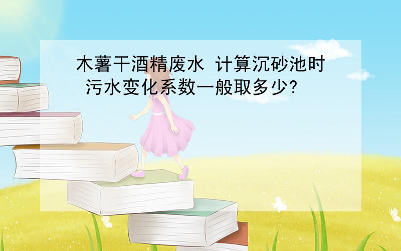 木薯干酒精废水 计算沉砂池时 污水变化系数一般取多少?