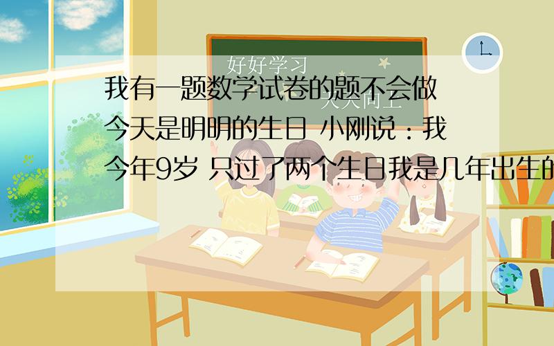 我有一题数学试卷的题不会做 今天是明明的生日 小刚说：我今年9岁 只过了两个生日我是几年出生的