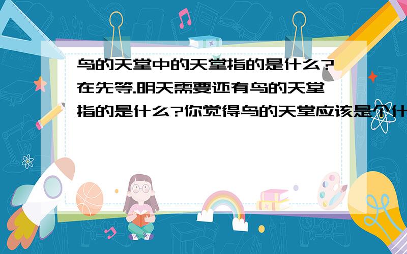 鸟的天堂中的天堂指的是什么?在先等.明天需要还有鸟的天堂指的是什么?你觉得鸟的天堂应该是个什么样的地方?