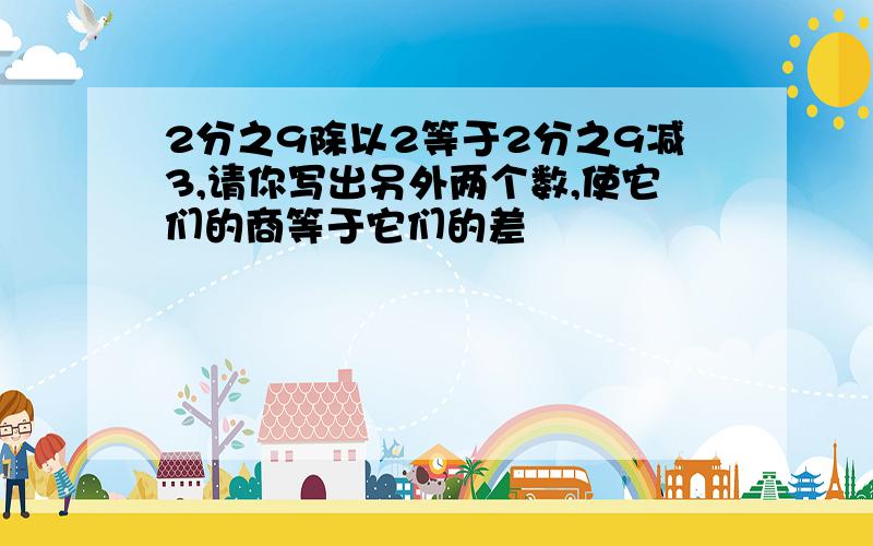 2分之9除以2等于2分之9减3,请你写出另外两个数,使它们的商等于它们的差