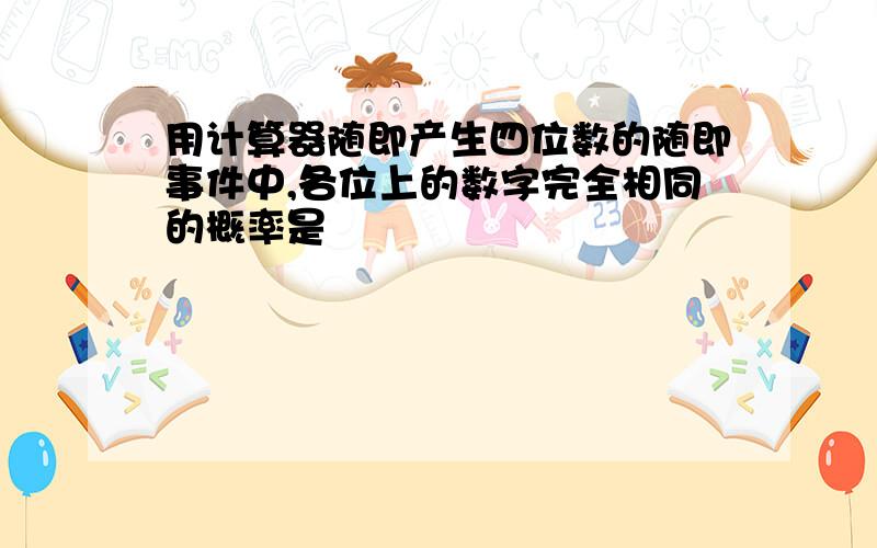 用计算器随即产生四位数的随即事件中,各位上的数字完全相同的概率是