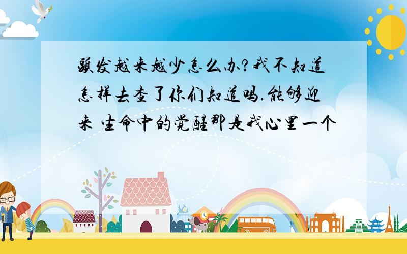 头发越来越少怎么办?我不知道怎样去查了你们知道吗.能够迎来 生命中的觉醒那是我心里一个