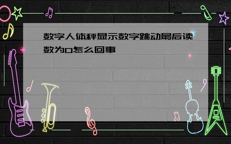 数字人体秤显示数字跳动最后读数为0怎么回事