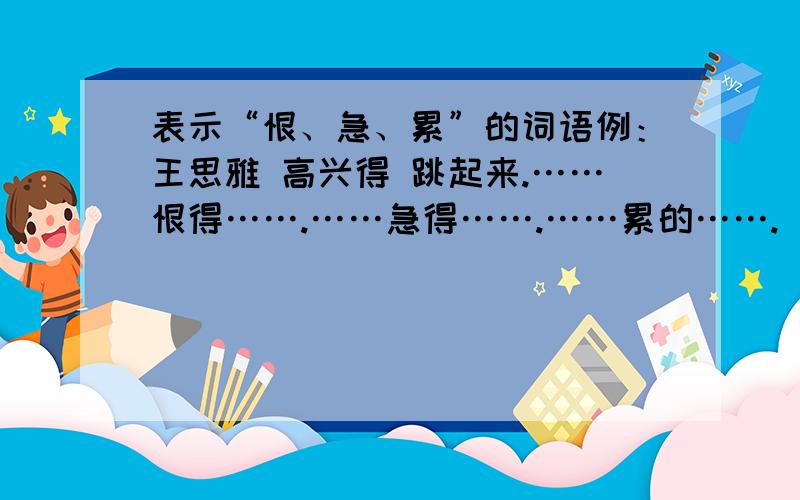 表示“恨、急、累”的词语例：王思雅 高兴得 跳起来.……恨得…….……急得…….……累的…….