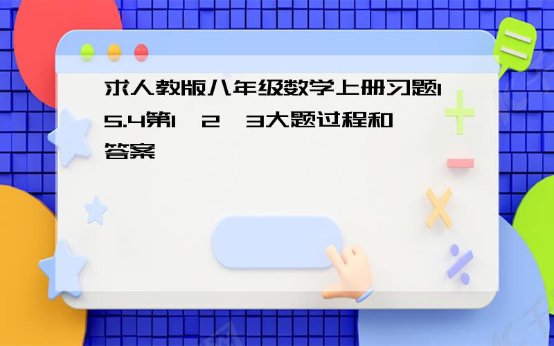 求人教版八年级数学上册习题15.4第1、2、3大题过程和答案