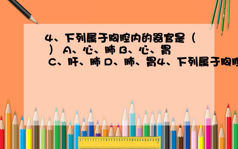 4、下列属于胸腔内的器官是（ ） A、心、肺 B、心、胃 C、肝、肺 D、肺、胃4、下列属于胸腔内的器官是（ ）A、心、肺 B、心、胃 C、肝、肺 D、肺、胃