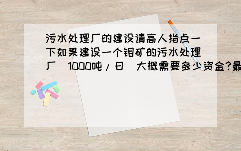 污水处理厂的建设请高人指点一下如果建设一个钼矿的污水处理厂(1000吨/日)大概需要多少资金?最好能够介绍详细清单!