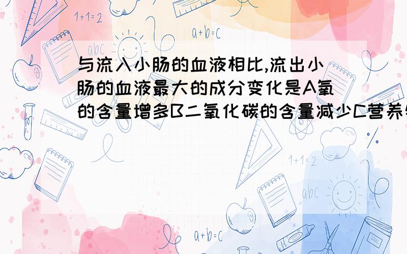 与流入小肠的血液相比,流出小肠的血液最大的成分变化是A氧的含量增多B二氧化碳的含量减少C营养物质增多D营养物质减少为什么?