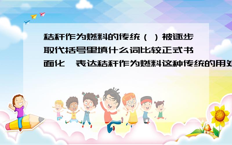 秸秆作为燃料的传统（）被逐步取代括号里填什么词比较正式书面化,表达秸秆作为燃料这种传统的用处将被取代