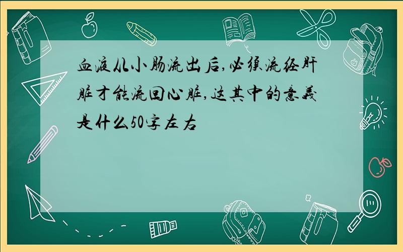 血液从小肠流出后,必须流经肝脏才能流回心脏,这其中的意义是什么50字左右