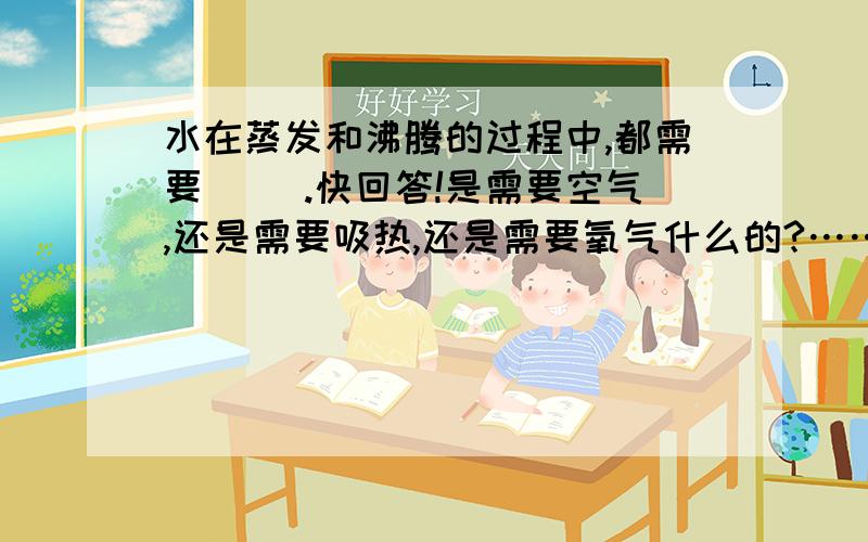 水在蒸发和沸腾的过程中,都需要（ ）.快回答!是需要空气,还是需要吸热,还是需要氧气什么的?……