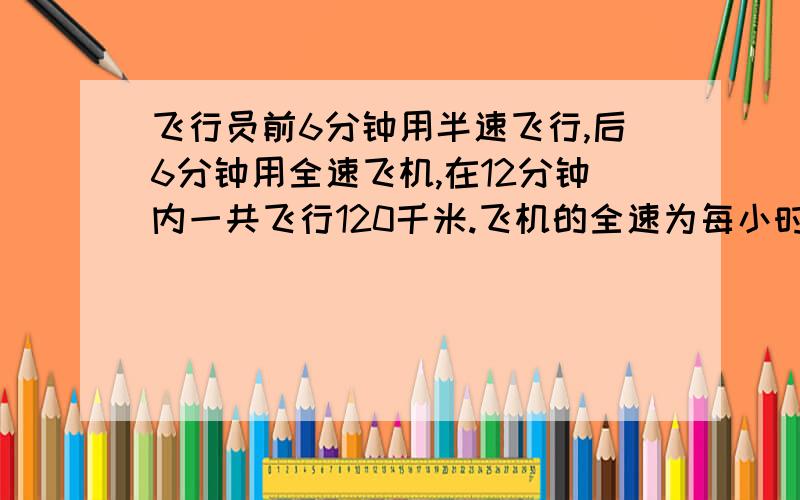 飞行员前6分钟用半速飞行,后6分钟用全速飞机,在12分钟内一共飞行120千米.飞机的全速为每小时多少千米?