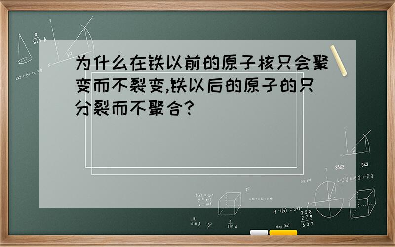 为什么在铁以前的原子核只会聚变而不裂变,铁以后的原子的只分裂而不聚合?