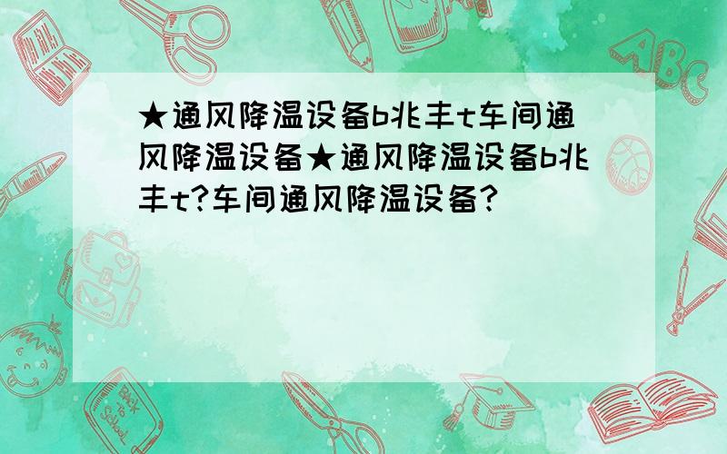 ★通风降温设备b兆丰t车间通风降温设备★通风降温设备b兆丰t?车间通风降温设备?