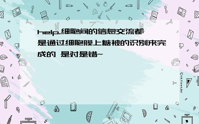 help.细胞间的信息交流都是通过细胞膜上糖被的识别来完成的 是对是错~