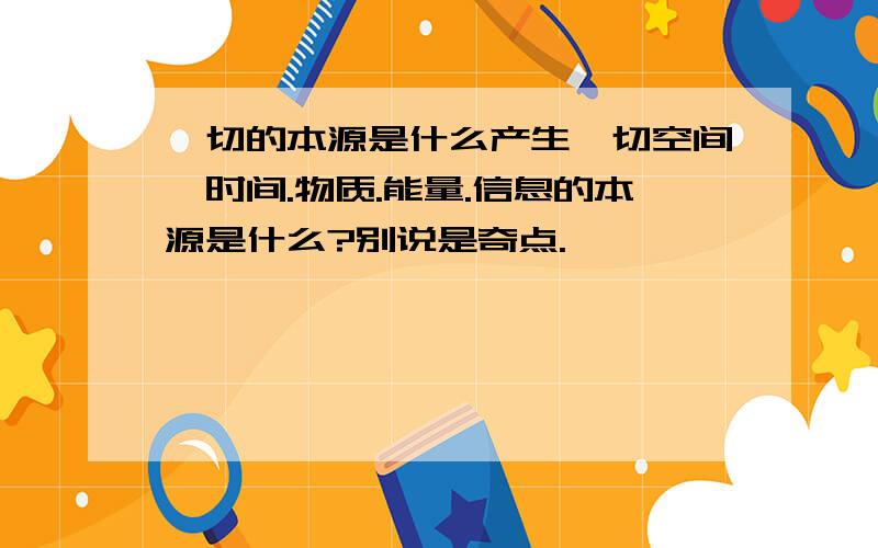 一切的本源是什么产生一切空间,时间.物质.能量.信息的本源是什么?别说是奇点.