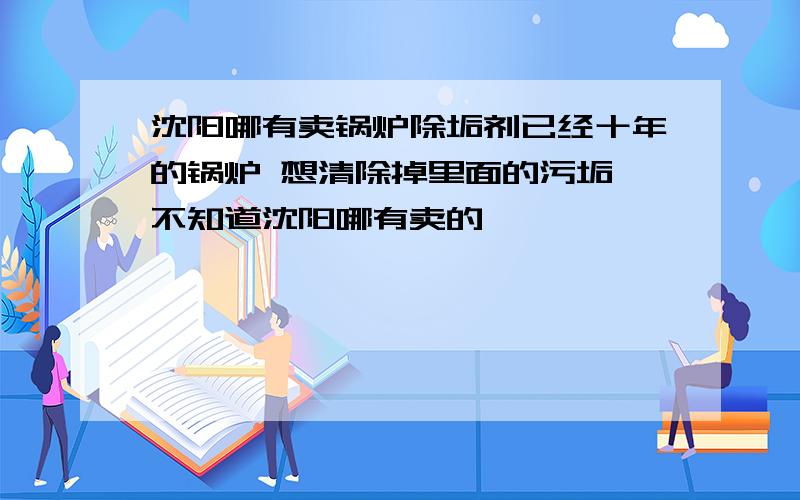 沈阳哪有卖锅炉除垢剂已经十年的锅炉 想清除掉里面的污垢 不知道沈阳哪有卖的