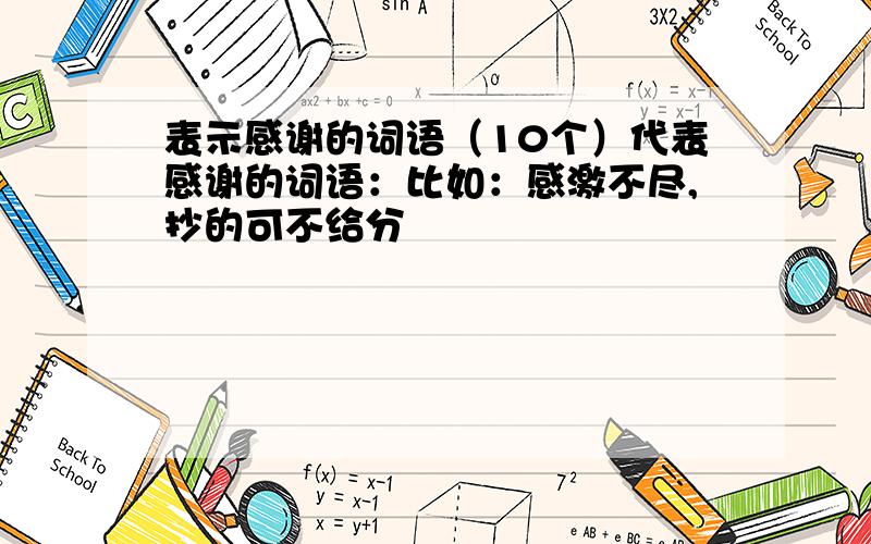 表示感谢的词语（10个）代表感谢的词语：比如：感激不尽,抄的可不给分