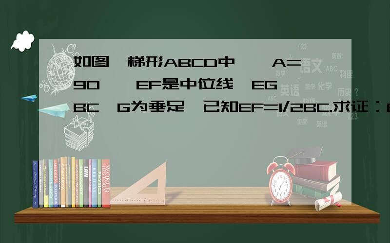 如图,梯形ABCD中,∠A=90°,EF是中位线,EG⊥BC,G为垂足,已知EF=1/2BC.求证：EG=1/2AD.