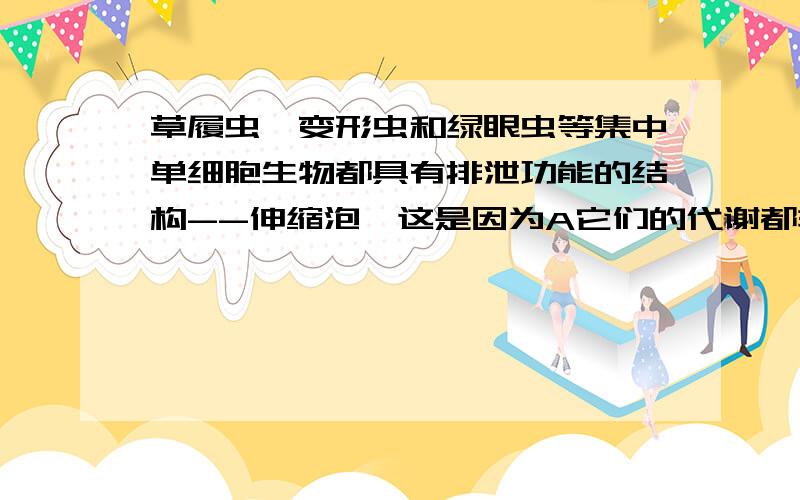 草履虫、变形虫和绿眼虫等集中单细胞生物都具有排泄功能的结构--伸缩泡,这是因为A它们的代谢都非常旺盛B它们的细胞都比较大C它们都具有大核和小核D它们都是单细胞动物