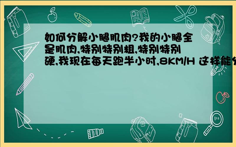 如何分解小腿肌肉?我的小腿全是肌肉,特别特别粗,特别特别硬,我现在每天跑半小时,8KM/H 这样能分解肌肉吗?如果不能应该怎样使全是肌肉的小腿变细呢