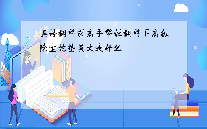 英语翻译求高手帮忙翻译下高级除尘地垫英文是什么