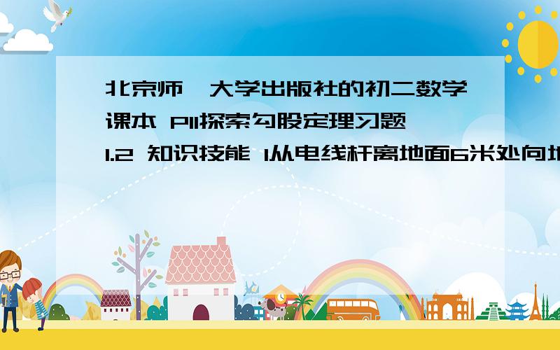 北京师苑大学出版社的初二数学课本 P11探索勾股定理习题1.2 知识技能 1从电线杆离地面6米处向地面拉一条10米的缆绳,这条缆绳在地面的固定点距离电线杆底部有多远?