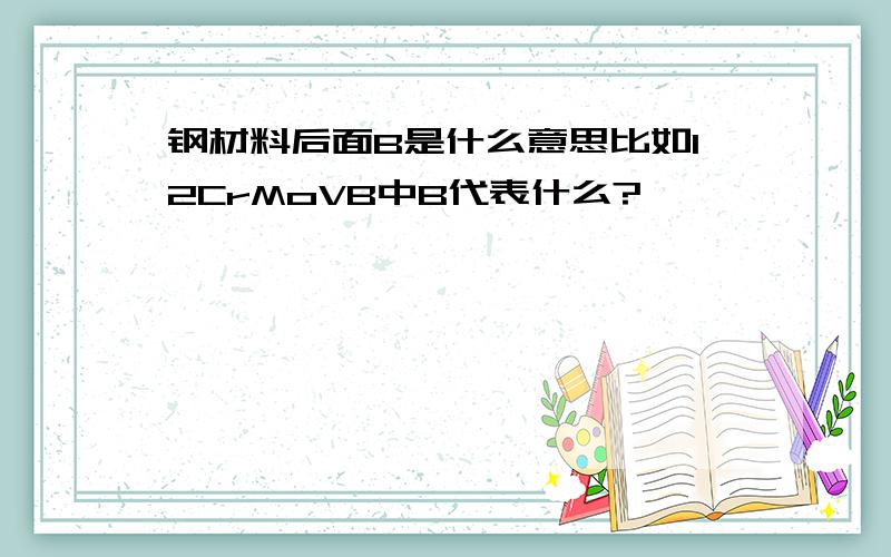 钢材料后面B是什么意思比如12CrMoVB中B代表什么?