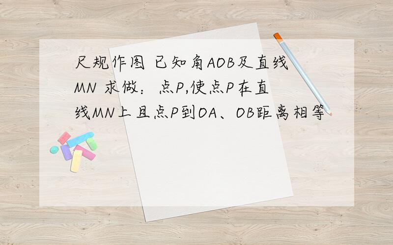 尺规作图 已知角AOB及直线MN 求做：点P,使点P在直线MN上且点P到OA、OB距离相等