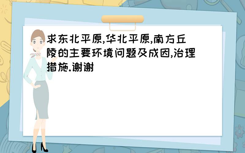 求东北平原,华北平原,南方丘陵的主要环境问题及成因,治理措施.谢谢