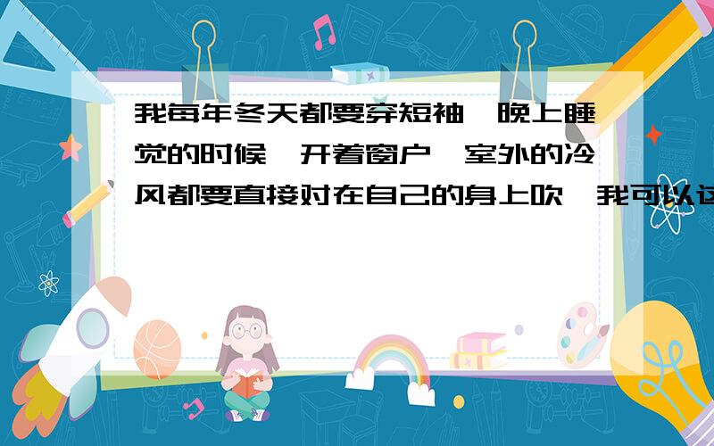 我每年冬天都要穿短袖,晚上睡觉的时候,开着窗户,室外的冷风都要直接对在自己的身上吹,我可以这样做我这样做对吗