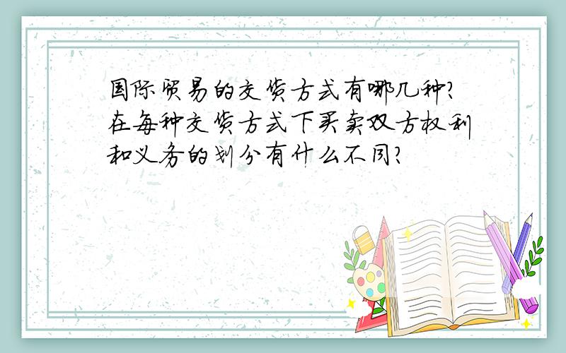 国际贸易的交货方式有哪几种?在每种交货方式下买卖双方权利和义务的划分有什么不同?