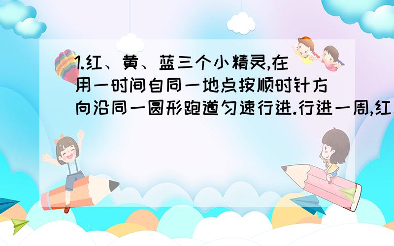 1.红、黄、蓝三个小精灵,在用一时间自同一地点按顺时针方向沿同一圆形跑道匀速行进.行进一周,红精灵用12秒,黄精灵用8秒,蓝精灵用9秒.那么在1小时内红、黄、蓝三个小精灵共相遇（ ）次.