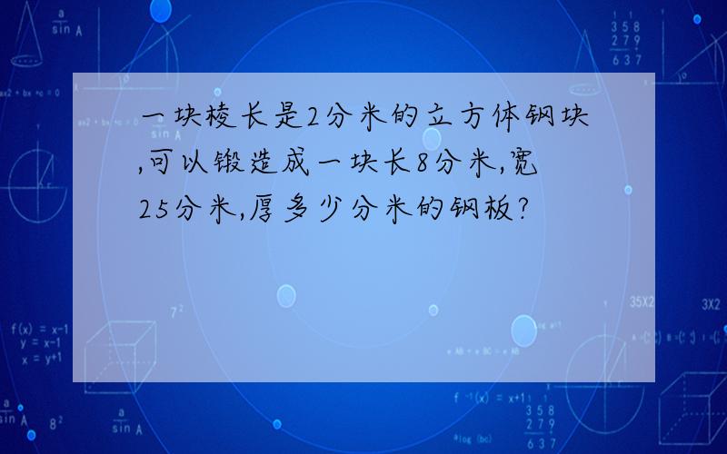 一块棱长是2分米的立方体钢块,可以锻造成一块长8分米,宽25分米,厚多少分米的钢板?