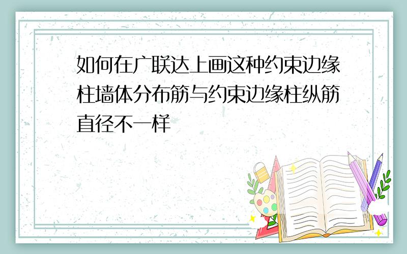 如何在广联达上画这种约束边缘柱墙体分布筋与约束边缘柱纵筋直径不一样