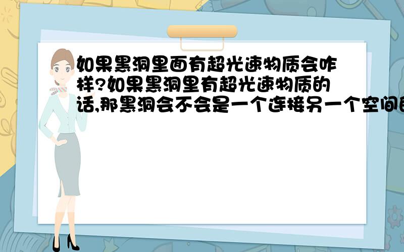 如果黑洞里面有超光速物质会咋样?如果黑洞里有超光速物质的话,那黑洞会不会是一个连接另一个空间的虫洞?那么进入黑洞以后（我指人类以后有能力进入）,会不会进入一个前所未有的时空