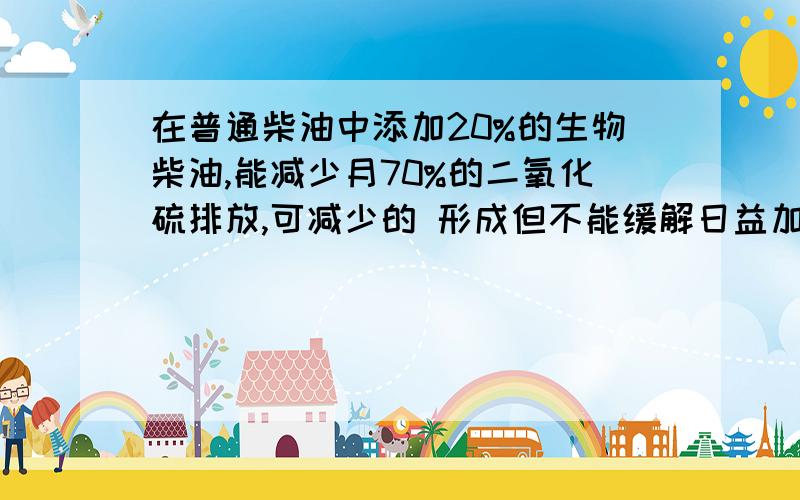 在普通柴油中添加20%的生物柴油,能减少月70%的二氧化硫排放,可减少的 形成但不能缓解日益加剧的 ；开发使用生物柴油还有利于节省