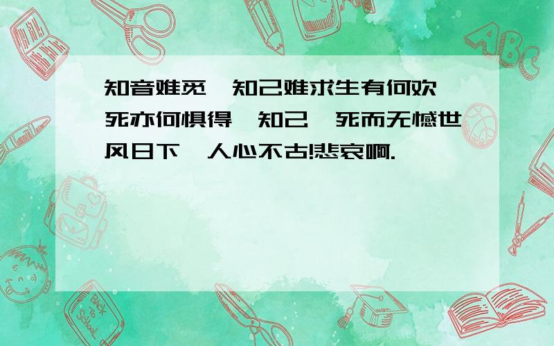 知音难觅,知己难求生有何欢,死亦何惧得一知己,死而无憾世风日下,人心不古!悲哀啊.