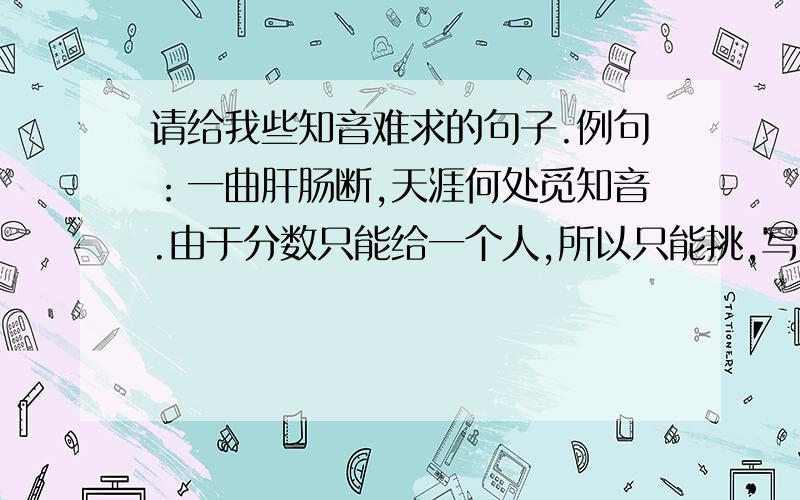 请给我些知音难求的句子.例句：一曲肝肠断,天涯何处觅知音.由于分数只能给一个人,所以只能挑,写的多的,写的经典的给,集思广益,请大家多多参与老大 俺说的知音的范围,超越女人的界限,