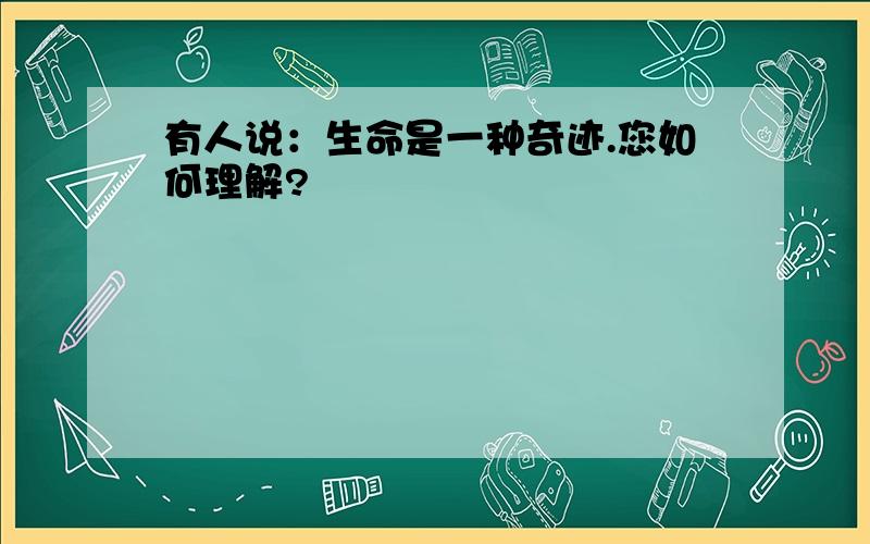 有人说：生命是一种奇迹.您如何理解?